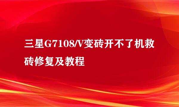 三星G7108/V变砖开不了机救砖修复及教程