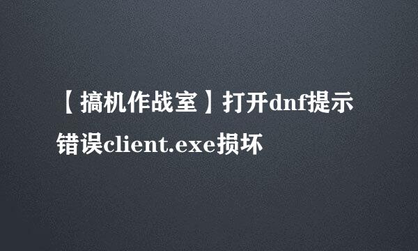 【搞机作战室】打开dnf提示错误client.exe损坏