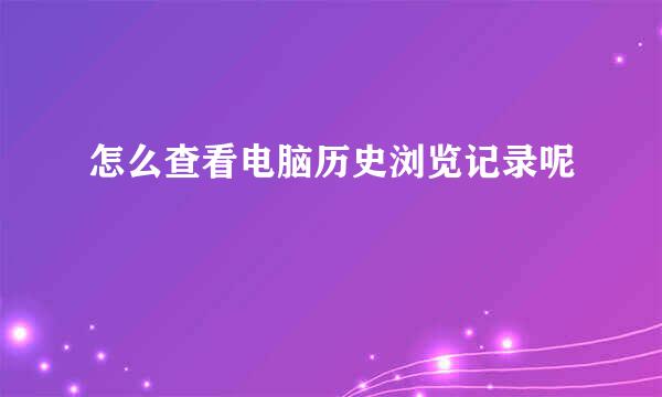怎么查看电脑历史浏览记录呢