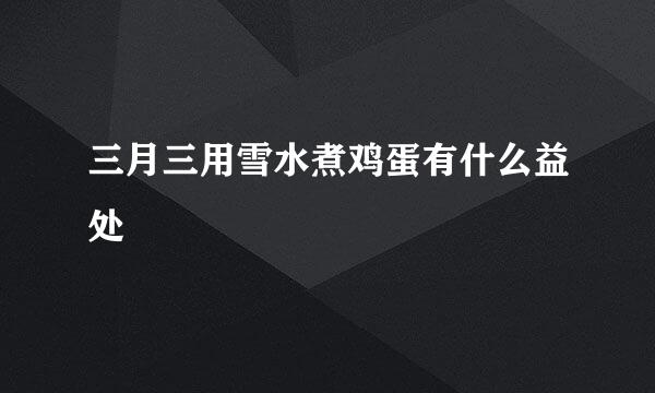 三月三用雪水煮鸡蛋有什么益处