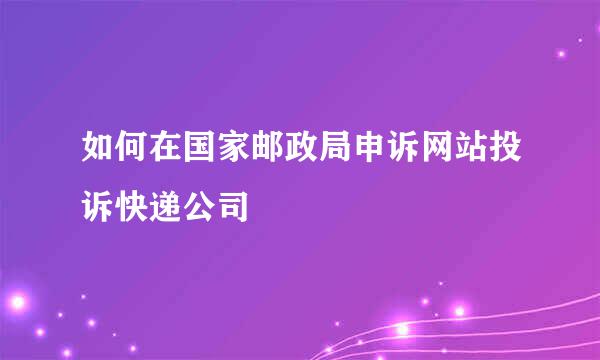 如何在国家邮政局申诉网站投诉快递公司