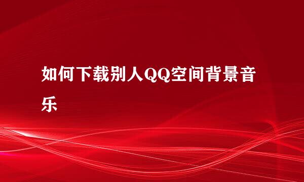 如何下载别人QQ空间背景音乐