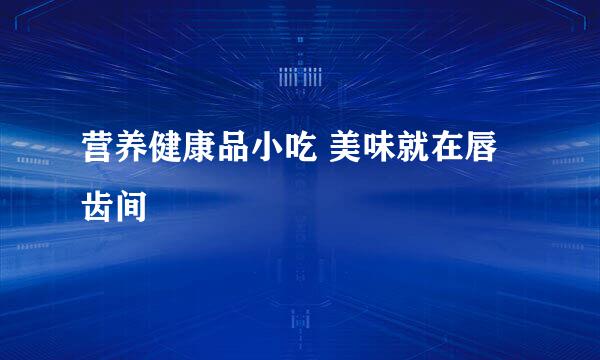 营养健康品小吃 美味就在唇齿间