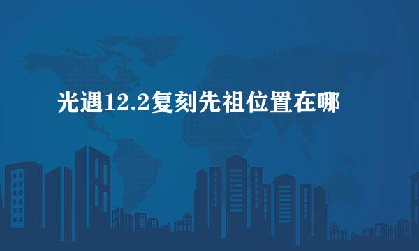 光遇12.2复刻先祖位置在哪