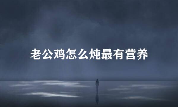 老公鸡怎么炖最有营养