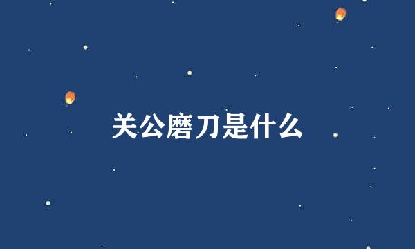 关公磨刀是什么