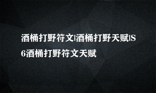 酒桶打野符文|酒桶打野天赋|S6酒桶打野符文天赋