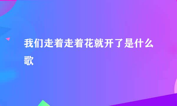 我们走着走着花就开了是什么歌