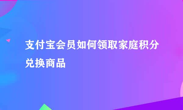 支付宝会员如何领取家庭积分兑换商品