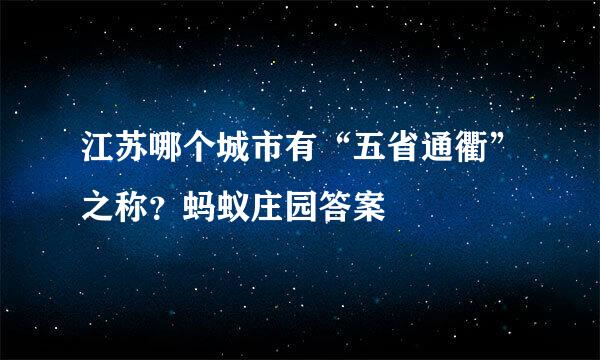 江苏哪个城市有“五省通衢”之称？蚂蚁庄园答案