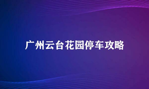 广州云台花园停车攻略