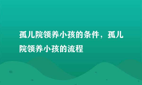 孤儿院领养小孩的条件，孤儿院领养小孩的流程