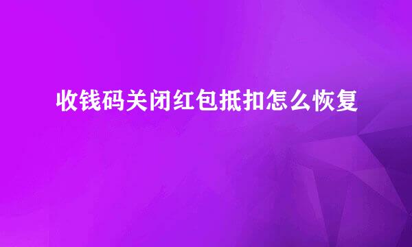 收钱码关闭红包抵扣怎么恢复