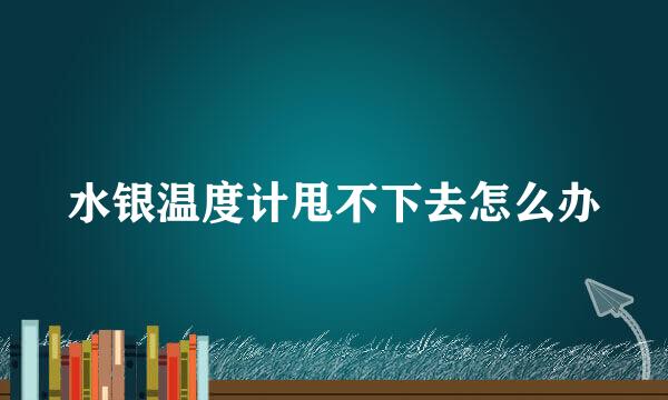 水银温度计甩不下去怎么办