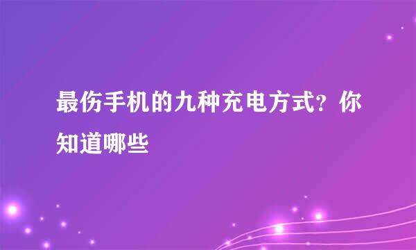 最伤手机的九种充电方式？你知道哪些