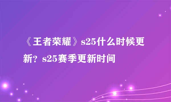 《王者荣耀》s25什么时候更新？s25赛季更新时间