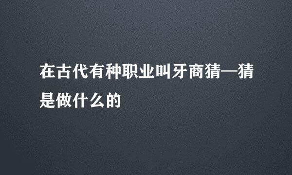 在古代有种职业叫牙商猜—猜是做什么的