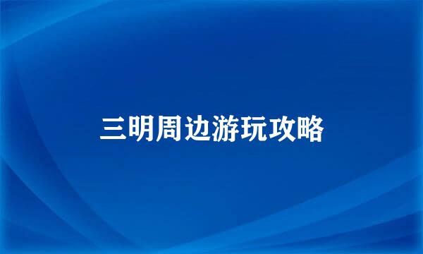 三明周边游玩攻略
