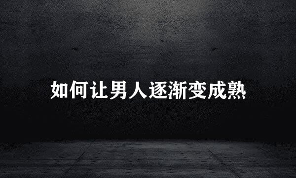 如何让男人逐渐变成熟