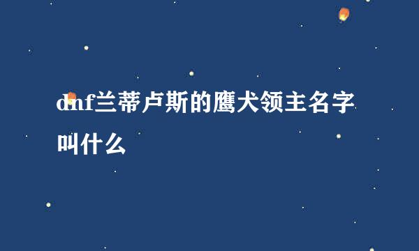 dnf兰蒂卢斯的鹰犬领主名字叫什么
