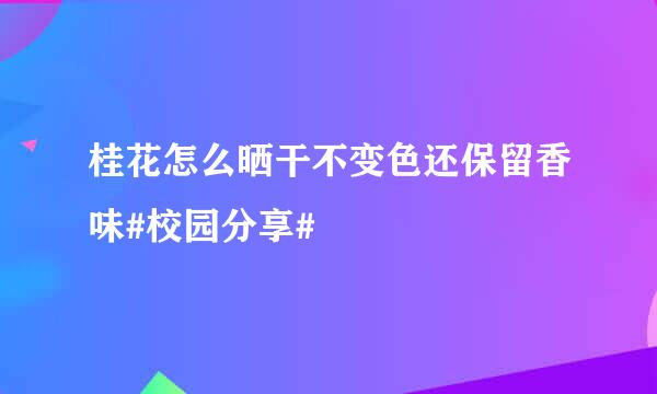 桂花怎么晒干不变色还保留香味#校园分享#