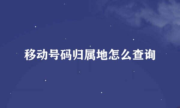 移动号码归属地怎么查询