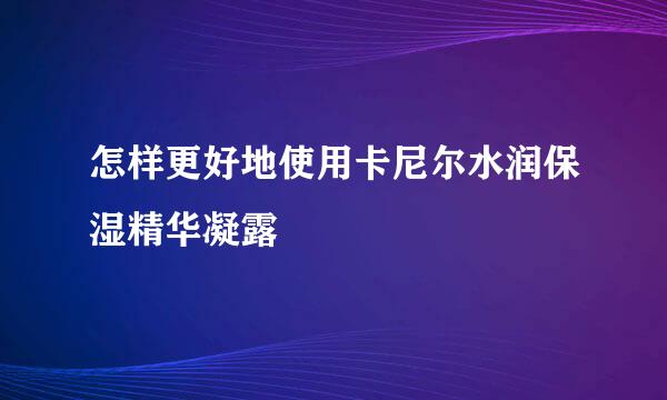 怎样更好地使用卡尼尔水润保湿精华凝露