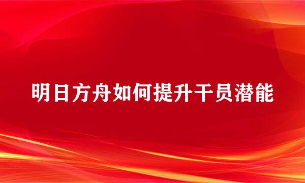 明日方舟如何提升干员潜能