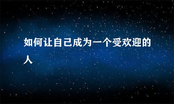 如何让自己成为一个受欢迎的人