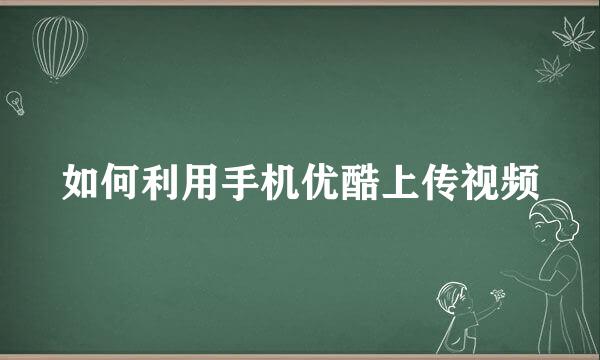 如何利用手机优酷上传视频