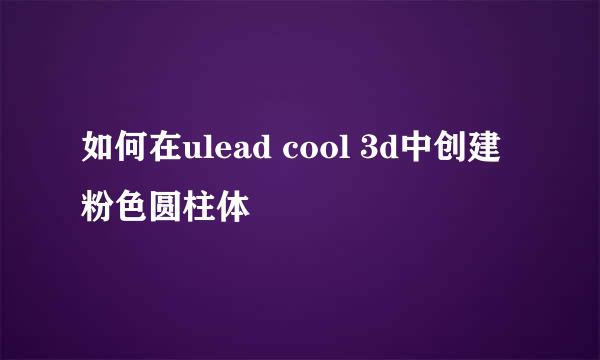 如何在ulead cool 3d中创建粉色圆柱体