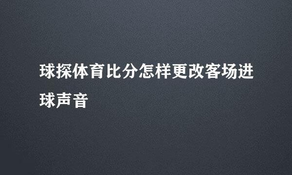 球探体育比分怎样更改客场进球声音