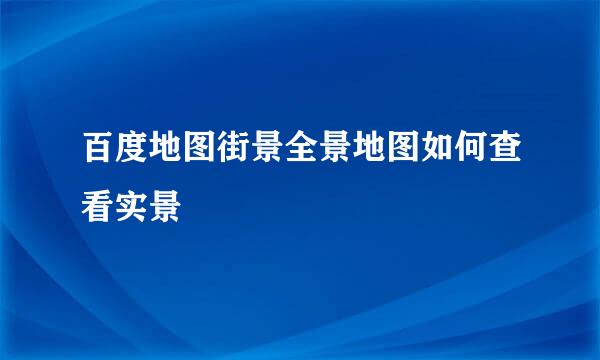 百度地图街景全景地图如何查看实景
