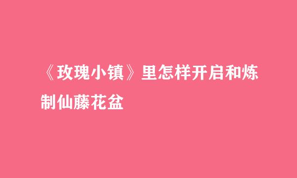 《玫瑰小镇》里怎样开启和炼制仙藤花盆