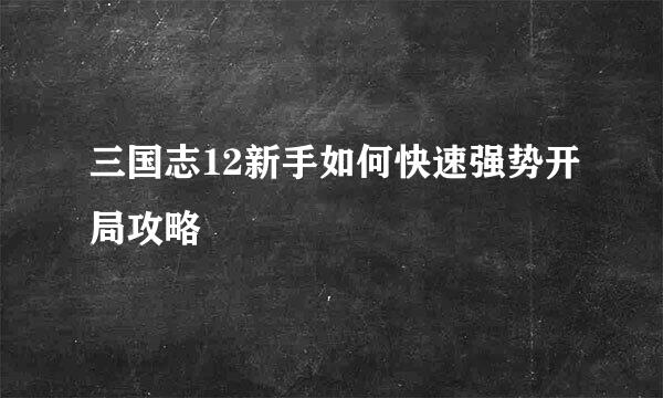 三国志12新手如何快速强势开局攻略