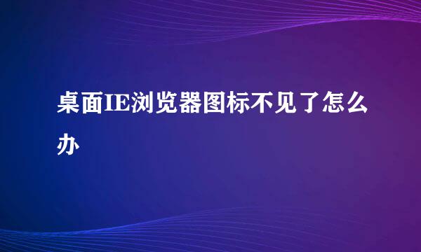 桌面IE浏览器图标不见了怎么办