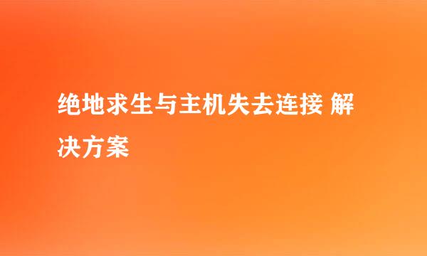 绝地求生与主机失去连接 解决方案