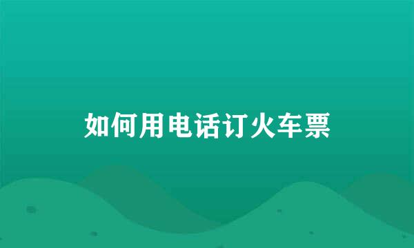 如何用电话订火车票