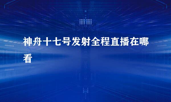 神舟十七号发射全程直播在哪看