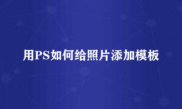 用PS如何给照片添加模板