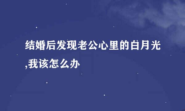 结婚后发现老公心里的白月光,我该怎么办