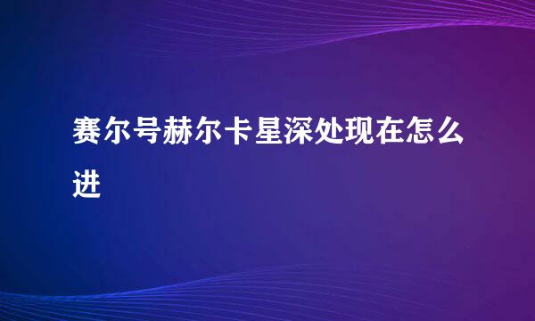 赛尔号赫尔卡星深处现在怎么进