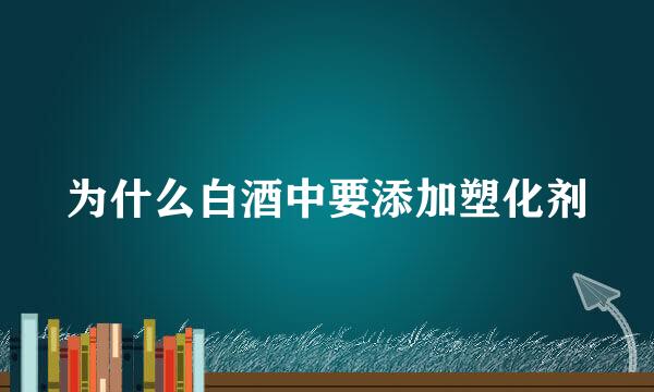 为什么白酒中要添加塑化剂