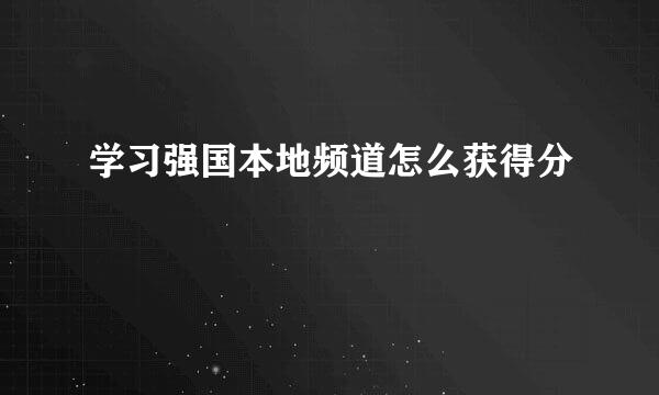 学习强国本地频道怎么获得分