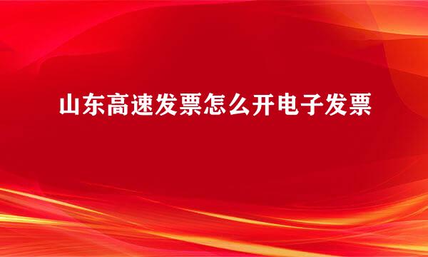 山东高速发票怎么开电子发票