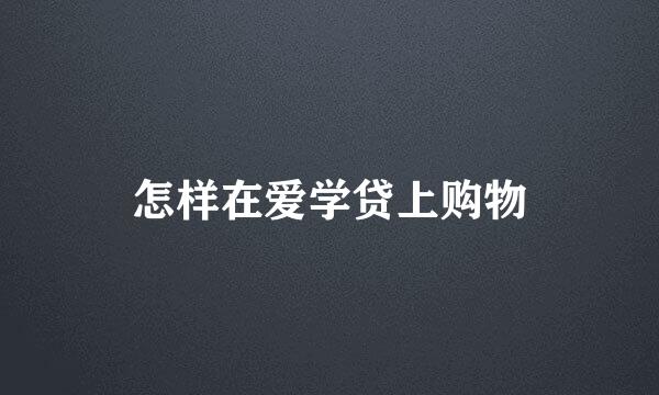 怎样在爱学贷上购物