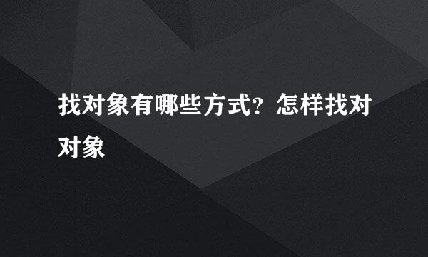 找对象有哪些方式？怎样找对对象