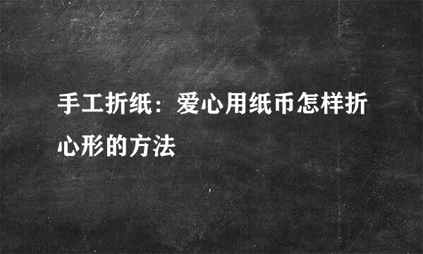 手工折纸：爱心用纸币怎样折心形的方法