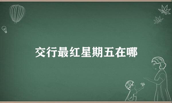 交行最红星期五在哪