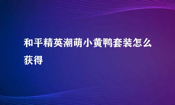 和平精英潮萌小黄鸭套装怎么获得